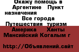 Окажу помощь в Аргентине › Пункт назначения ­ Buenos Aires - Все города Путешествия, туризм » Америка   . Ханты-Мансийский,Когалым г.
